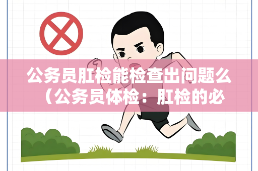 公务员肛检能检查出问题么 （公务员体检：肛检的必要性与操作手册解析）
