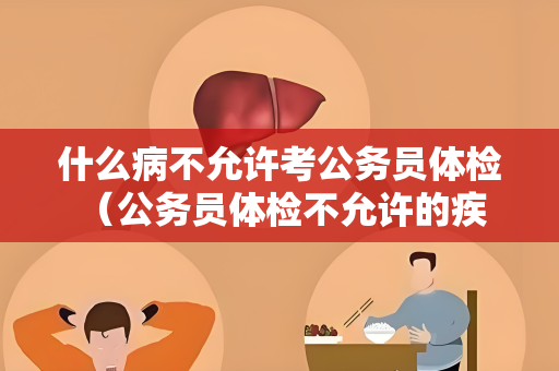 什么病不允许考公务员体检 （公务员体检不允许的疾病）