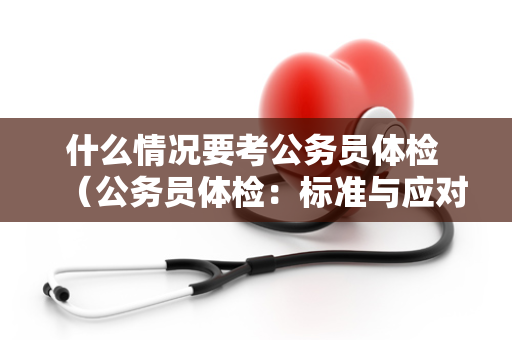 什么情况要考公务员体检 （公务员体检：标准与应对）