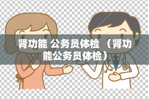 肾功能 公务员体检 （肾功能公务员体检）