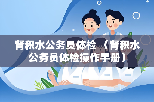 肾积水公务员体检 （肾积水公务员体检操作手册）