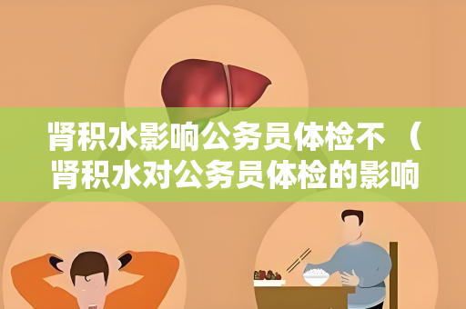 肾积水影响公务员体检不 （肾积水对公务员体检的影响）