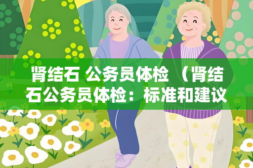 肾结石 公务员体检 （肾结石公务员体检：标准和建议）