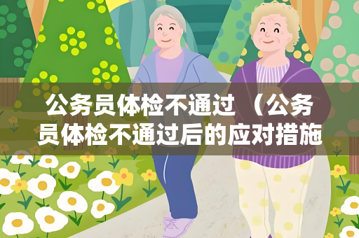 公务员体检不通过 （公务员体检不通过后的应对措施）