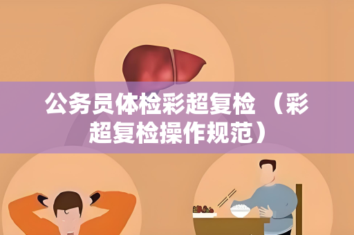 公务员体检彩超复检 (彩超复检操作规范) 公务员体检彩超复检 (彩超复检操作规范)