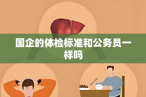 国企的体检标准和公务员一样吗