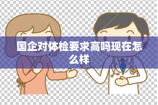 国企对体检要求高吗现在怎么样