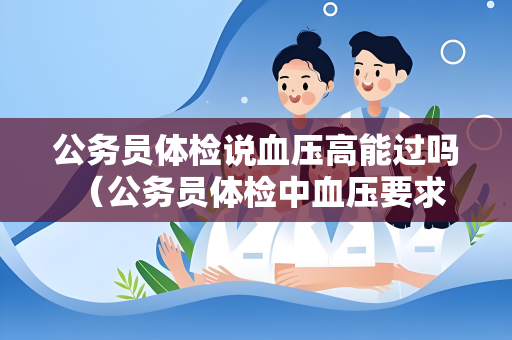 公务员体检说血压高能过吗 (公务员体检中血压要求及应对措施) 公务员体检说血压高能过吗 (公务员体检中血压要求及应对措施)