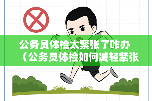公务员体检太紧张了咋办 (公务员体检如何减轻紧张情绪) 公务员体检太紧张了咋办 (公务员体检如何减轻紧张情绪)