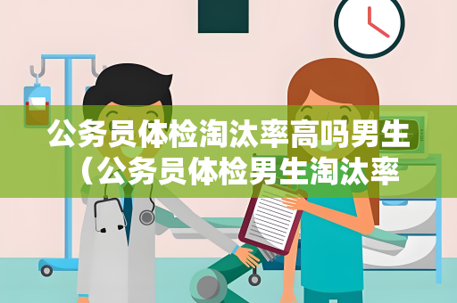 公务员体检淘汰率高吗男生 (公务员体检男生淘汰率高吗?) 公务员体检淘汰率高吗男生 (公务员体检男生淘汰率高吗?)