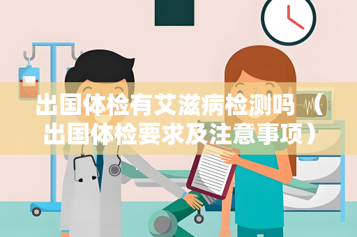 出国体检有艾滋病检测吗 (出国体检要求及注意事项) 出国体检有艾滋病检测吗 (出国体检要求及注意事项)