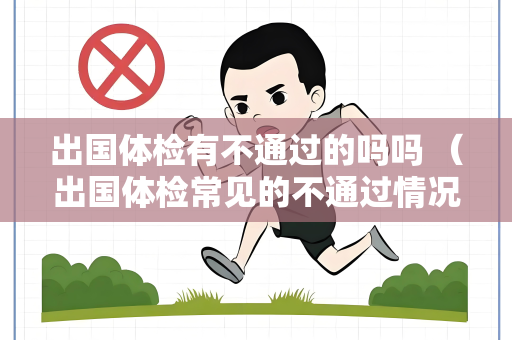 出国体检有不通过的吗吗 (出国体检常见的不通过情况及避免方法) 出国体检有不通过的吗吗 (出国体检常见的不通过情况及避免方法)