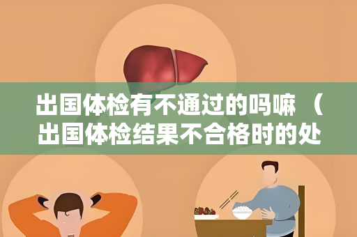 出国体检有不通过的吗嘛 (出国体检结果不合格时的处理建议) 出国体检有不通过的吗嘛 (出国体检结果不合格时的处理建议)