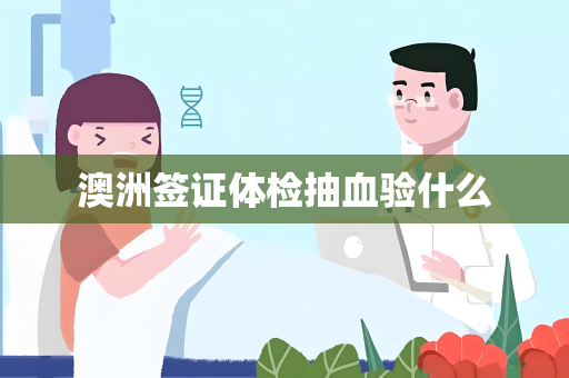 澳洲签证体检抽血验什么 澳洲签证体检抽血验什么