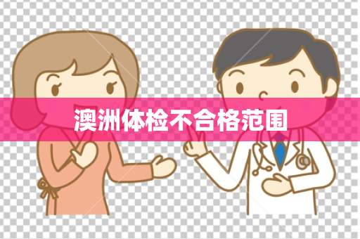 澳洲体检不合格范围 澳洲体检不合格范围