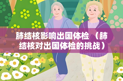 肺结核影响出国体检 (肺结核对出国体检的挑战)