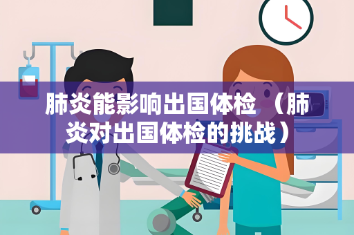肺炎能影响出国体检 (肺炎对出国体检的挑战)