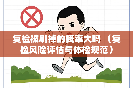 复检被刷掉的概率大吗 (复检风险评估与体检规范)