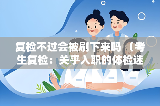 复检不过会被刷下来吗 (考生复检:关乎入职的体检迷思)