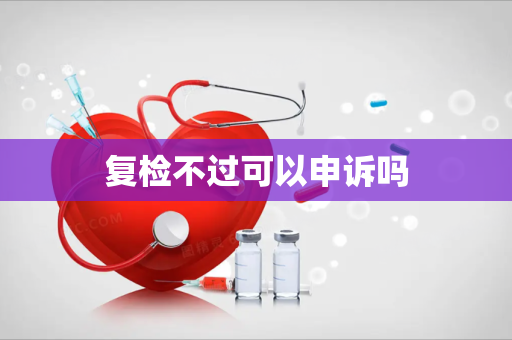 复检不过可以申诉吗