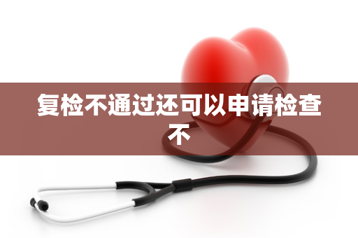 复检不通过还可以申请检查不