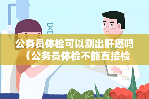 公务员体检可以测出肝癌吗 （公务员体检不能直接检测肝癌）