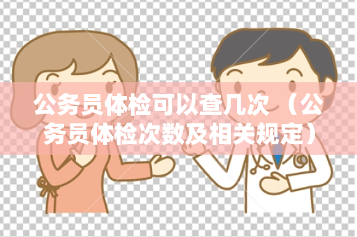 公务员体检可以查几次 （公务员体检次数及相关规定）
