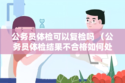 公务员体检可以复检吗 （公务员体检结果不合格如何处理及保持身体健）
