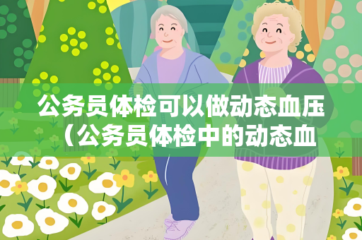 公务员体检可以做动态血压 （公务员体检中的动态血压监测：为身体）