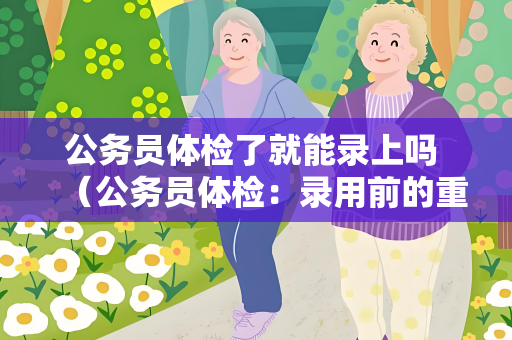 公务员体检了就能录上吗 （公务员体检：录用前的重要一环）