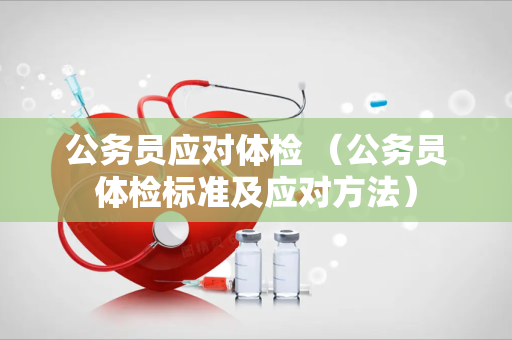 公务员应对体检 （公务员体检标准及应对方法）
