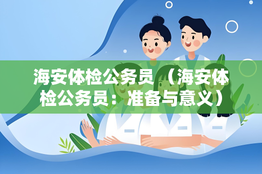海安体检公务员 （海安体检公务员：准备与意义）