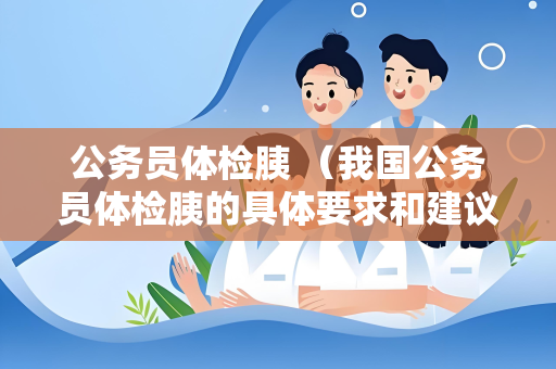 公务员体检胰 （我国公务员体检胰的具体要求和建议）