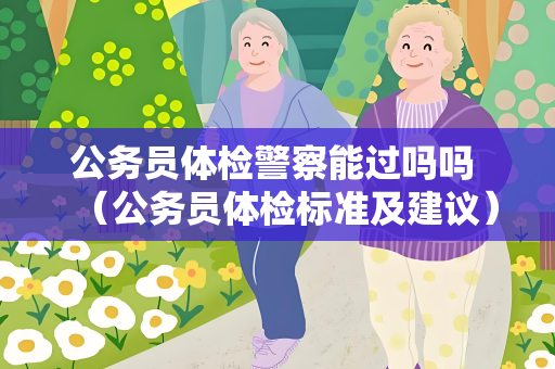 公务员体检警察能过吗吗 （公务员体检标准及建议）