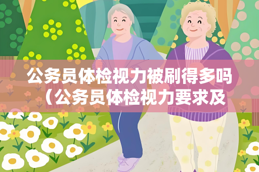 公务员体检视力被刷得多吗 （公务员体检视力要求及应对措施）