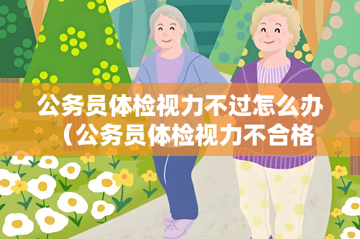 公务员体检视力不过怎么办 （公务员体检视力不合格怎么办？）