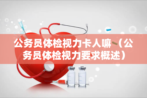 公务员体检视力卡人嘛 （公务员体检视力要求概述）