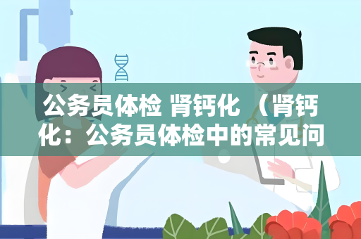 公务员体检 肾钙化 (肾钙化:公务员体检中的常见问题)