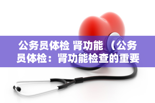 公务员体检 肾功能 （公务员体检：肾功能检查的重要性）