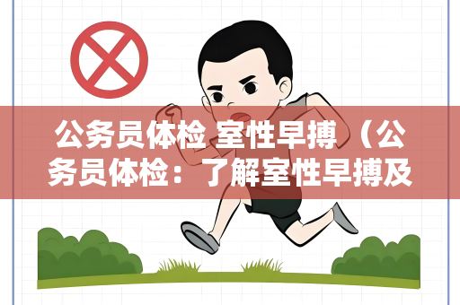 公务员体检 室性早搏 （公务员体检：了解室性早搏及其他注意事）