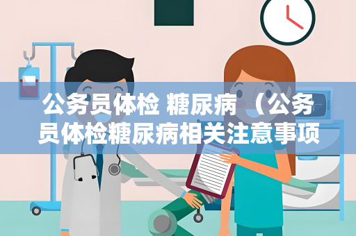 公务员体检 糖尿病 （公务员体检糖尿病相关注意事项）