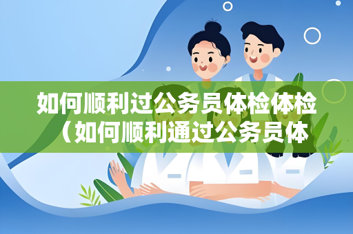 如何顺利过公务员体检体检 (如何顺利通过公务员体检)