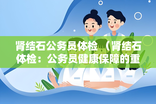 肾结石公务员体检 (肾结石体检:公务员健康保障的重)