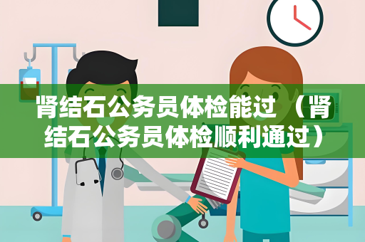 肾结石公务员体检能过 (肾结石公务员体检顺利通过)