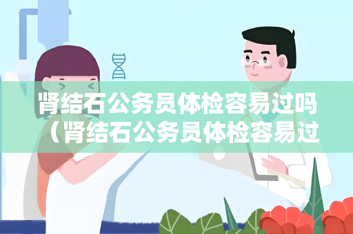 肾结石公务员体检容易过吗 (肾结石公务员体检容易过吗)