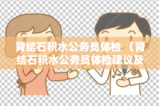 肾结石积水公务员体检 (肾结石积水公务员体检建议及答案)