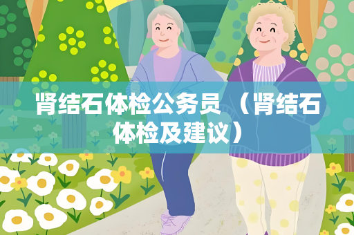 肾结石体检公务员 (肾结石体检及建议)