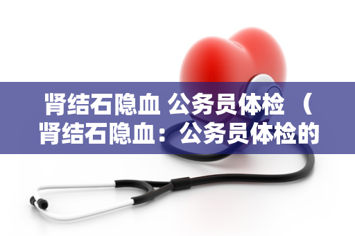 肾结石隐血 公务员体检 (肾结石隐血:公务员体检的重要环节)