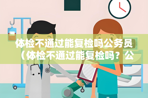 体检不通过能复检吗公务员 （体检不通过能复检吗？公务员体检标准及建）