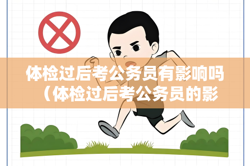 体检过后考公务员有影响吗 （体检过后考公务员的影响及应对策略）